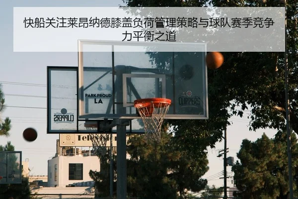 快船关注莱昂纳德膝盖负荷管理策略与球队赛季竞争力平衡之道