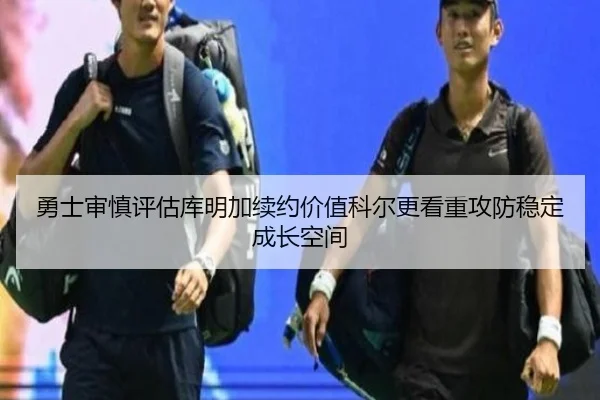勇士审慎评估库明加续约价值科尔更看重攻防稳定成长空间